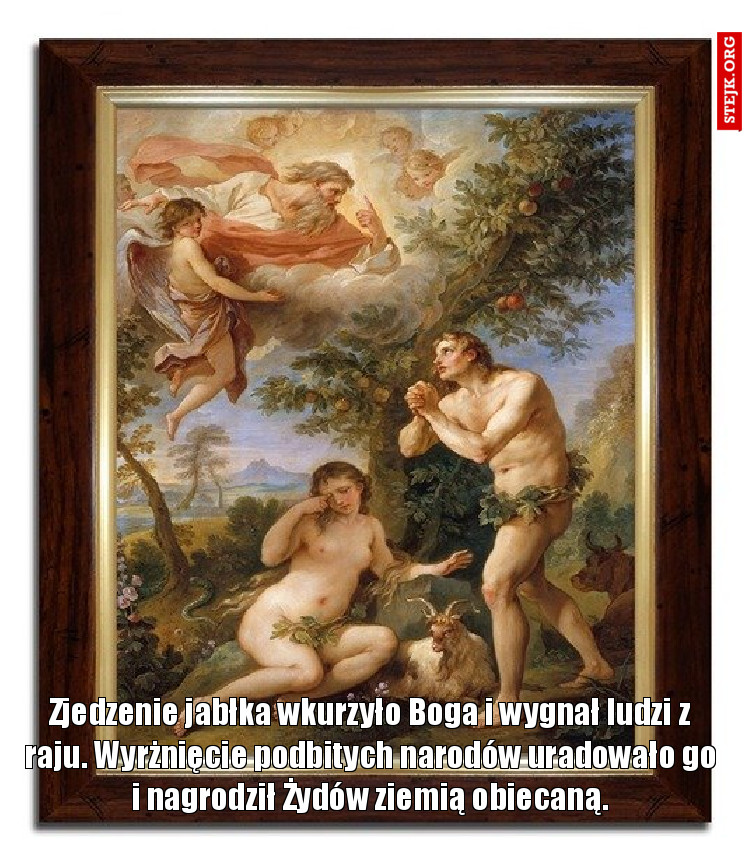 Zjedzenie jabłka wkurzyło Boga i wygnał ludzi z raju. Wyrżnięcie podbitych narodów uradowało go i nagrodził Żydów ziemią obiecaną.
