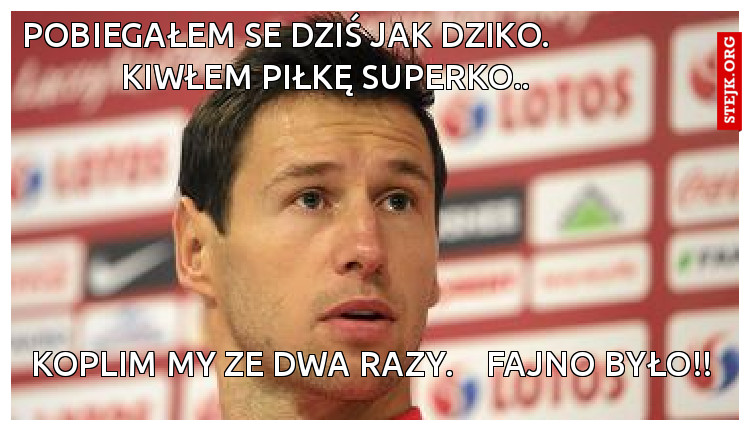 Pobiegałem Se Dziś Jak Dziko.           Kiwłem Piłkę superko..