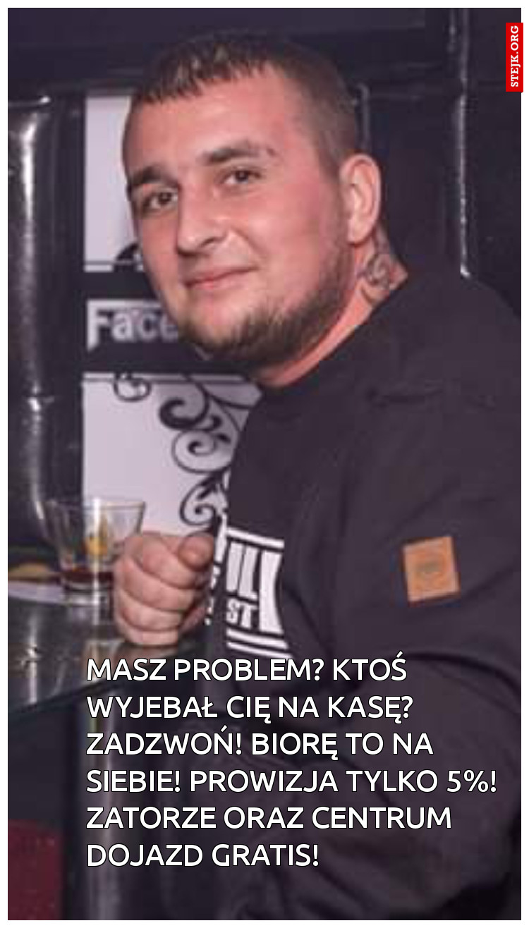 MASZ PROBLEM? KTOŚ wyjebał Cię na kasę? zadzwoń! BIORĘ to na siebie! Prowizja tylko 5%! zatorze oraz centrum DOJAZD GRATIS!