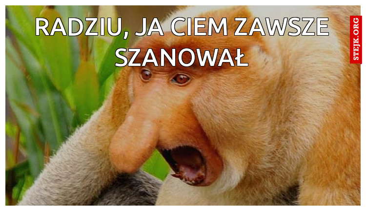RADZIU, JA CIEM ZAWSZE SZANOWAŁ