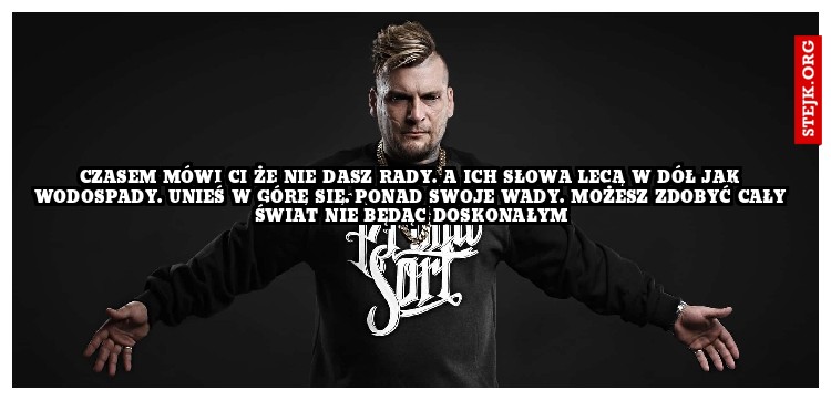 Czasem Mówi ci że nie dasz rady. A ich słowa lecą w dół jak wodospady. Unieś w górę się. Ponad swoje wady. Możesz zdobyć cały świat nie będąc doskonałym