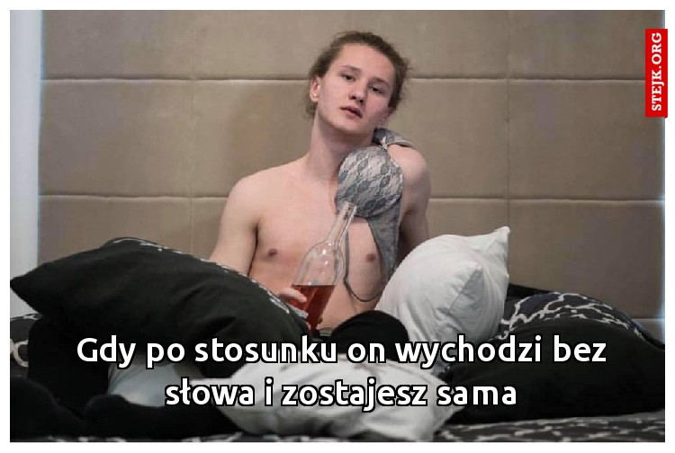 Gdy po stosunku on wychodzi bez słowa i zostajesz sama