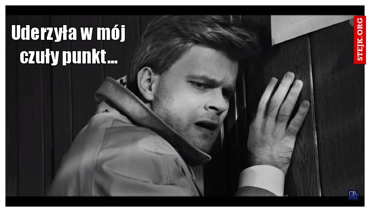 Uderzyła w mój czuły punkt...