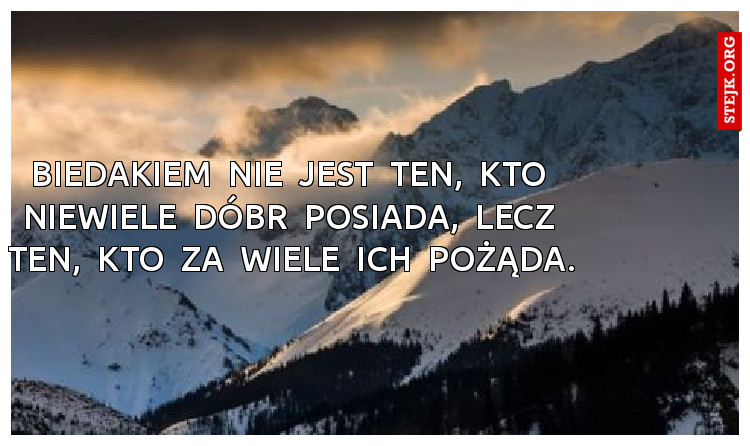 BIEDAKIEM  NIE  JEST  TEN,  KTO  NIEWIELE  DÓBR  POSIADA,  LECZ  TEN,  KTO  ZA  WIELE  ICH  POŻĄDA.