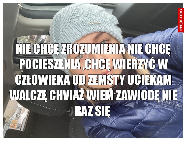 Nie chcę zrozumienia nie chcę pocieszenia ,chcę wierzyć w człowieka od zemsty uciekam walczę chviaż wiem zawiodę nie raz się 