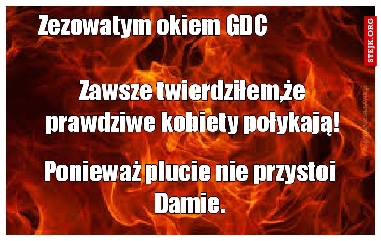 Zawsze twierdziłem,że prawdziwe kobiety połykają!