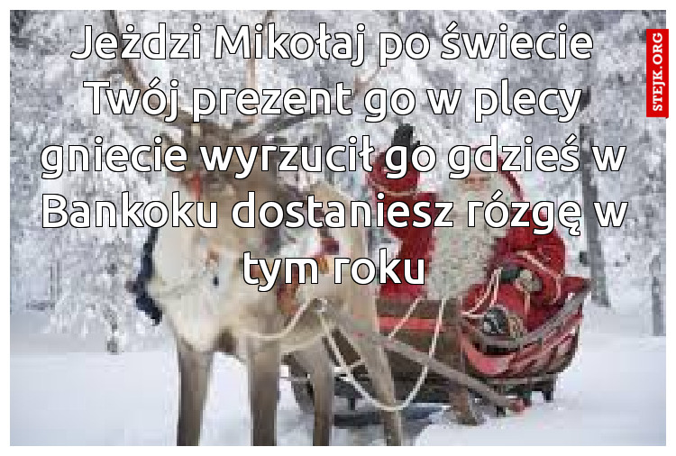 Jeżdzi Mikołaj po świecie Twój prezent go w plecy gniecie wyrzucił go gdzieś w Bankoku dostaniesz rózgę w tym roku