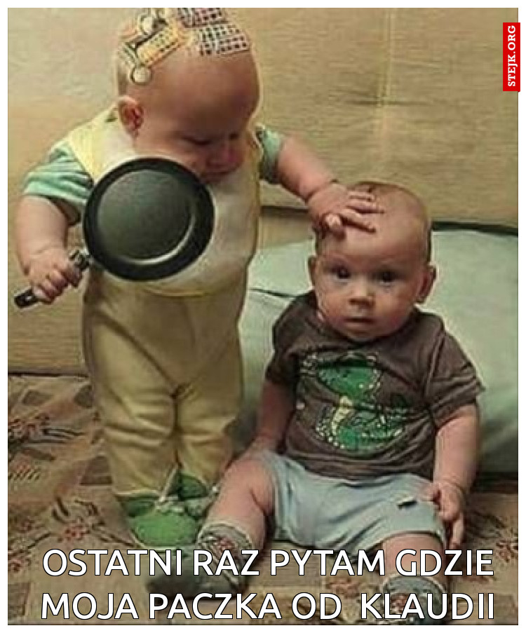 Ostatni raz pytam gdzie moja paczka od  Klaudii