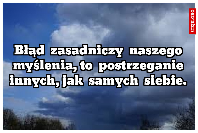 Błąd  zasadniczy  naszego  myślenia, to  postrzeganie  innych, jak  samych  siebie. 