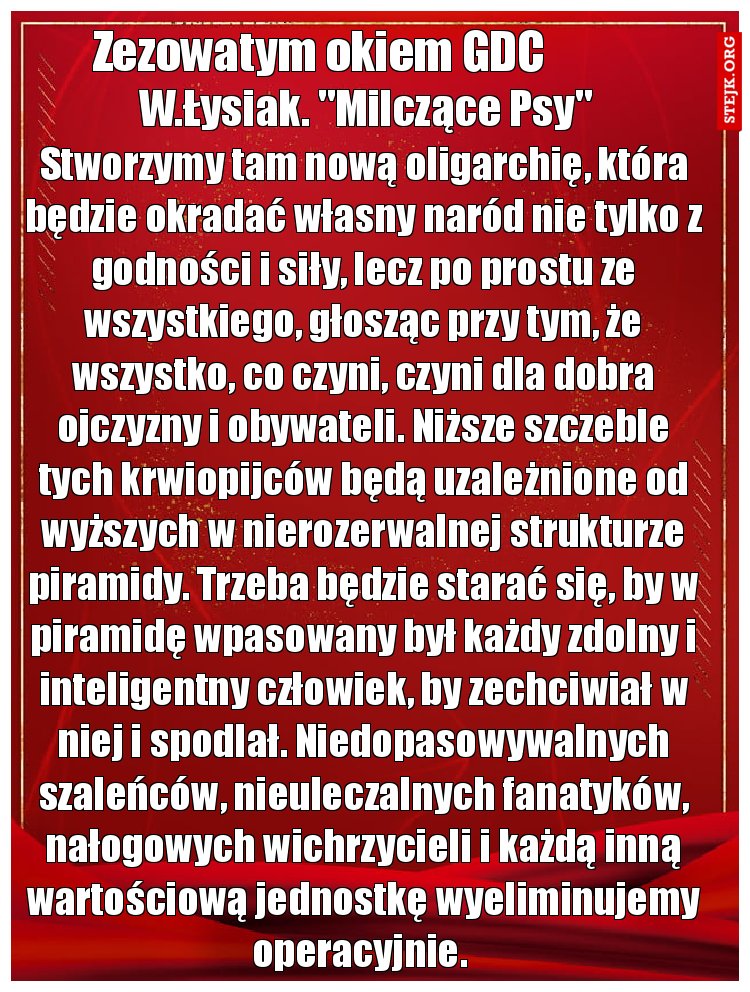 Stworzymy tam nową oligarchię, która będzie okradać własny naród nie tylko z godności i siły, lecz po prostu ze wszystkiego, głosząc przy tym, że wszystko, co czyni, czyni dla dobra ojczyzny i obywateli. Niższe szczeble tych krwiopijców będą uzależnione od wyższych w nierozerwalnej strukturze piramidy. Trzeba będzie starać się, by w piramidę wpasowany był każdy zdolny i inteligentny człowiek, by zechciwiał w niej i spodlał. Niedopasowywalnych szaleńców, nieuleczalnych fanatyków, nałogowych wichrzycieli i każdą inną wartościową jednostkę wyeliminujemy operacyjnie. 