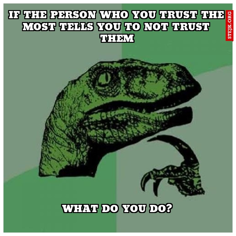 if the person who you trust the most tells you to not trust them