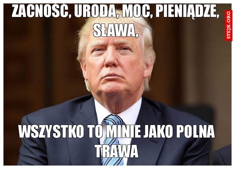 Zacność, uroda, moc, pieniądze, sława,
