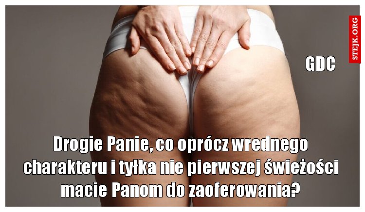 Drogie Panie, co oprócz wrednego charakteru i tyłka nie pierwszej świeżości macie Panom do zaoferowania?