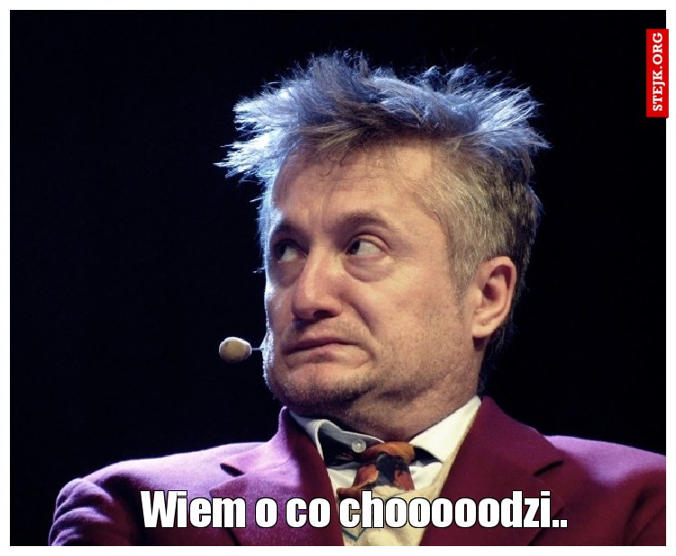 Wiem o co chooooodzi..