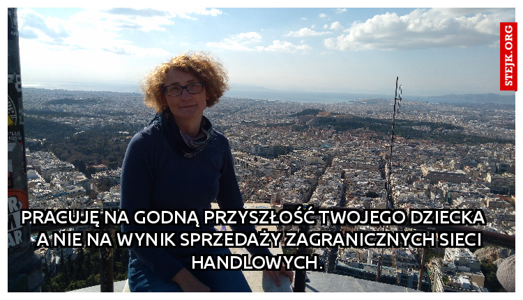 Pracuję na godną przyszłość Twojego dziecka    a nie na wynik sprzedaży zagranicznych sieci handlowych. 