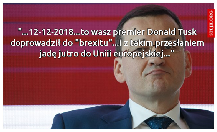 "...12-12-2018...to wasz premier Donald Tusk doprowadził do "brexitu"...i z takim przesłaniem jadę jutro do Uniii europejskiej..."