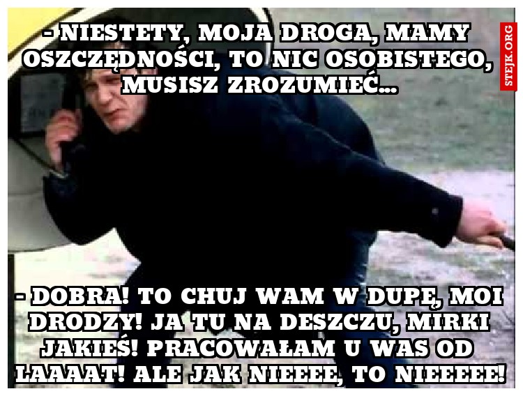- Niestety, moja droga, mamy oszczędności, to nic osobistego, musisz zrozumieć...