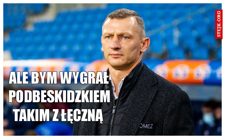 Ale bym wygrał Podbeskidzkiem takim z Łęczną 