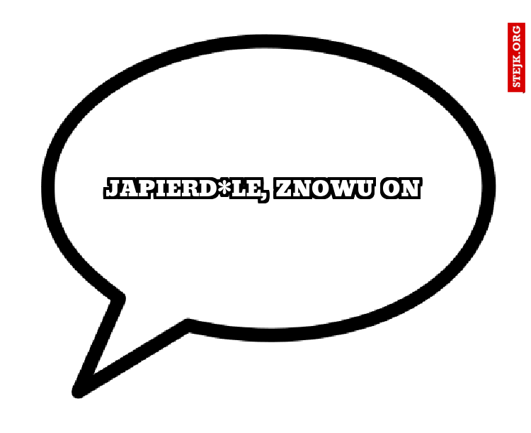 japierd*le, znowu on