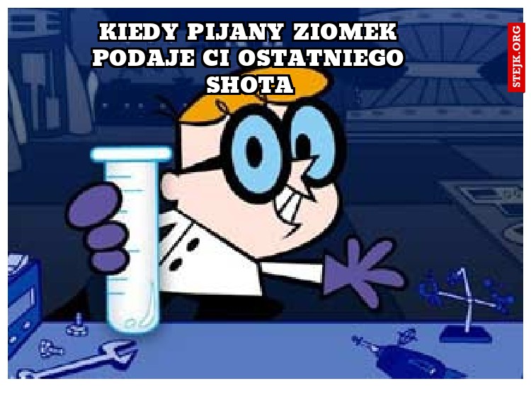 kiedy pijany ziomek podaje ci ostatniego shota
