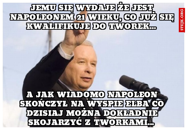 Jemu się wydaje że jest napoleonem 21 wieku, co już się kwalifikuje do tworek... 
