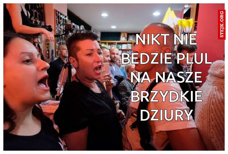 nikt nie bedzie plul na nasze brzydkie dziury