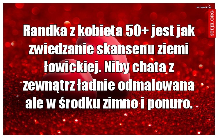 Randka z kobieta 50  jest jak zwiedzanie skansenu ziemi łowickiej. Niby chata z zewnątrz ładnie odmalowana ale w środku zimno i ponuro.