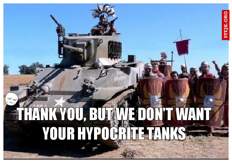 Thank you, but we don't want your hypocrite tanks