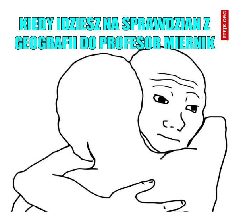 kiedy idziesz na sprawdzian z geografii do profesor miernik