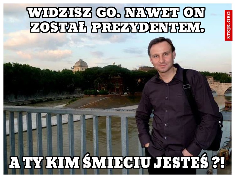 Widzisz go. Nawet on został prezydentem.