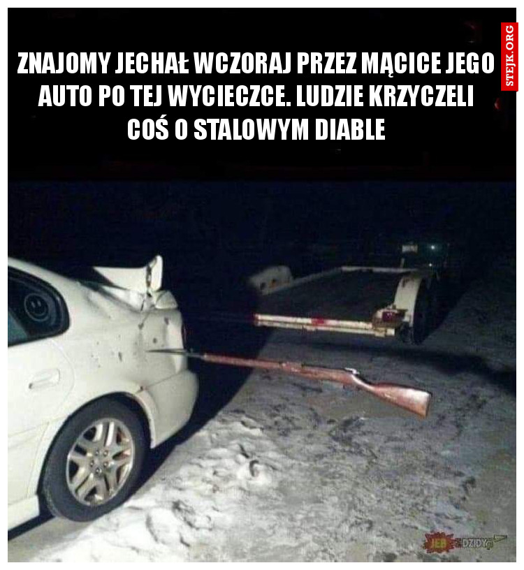 Znajomy jechał wczoraj przez Mącice jego auto po tej wycieczce. Ludzie krzyczeli coś o stalowym diable