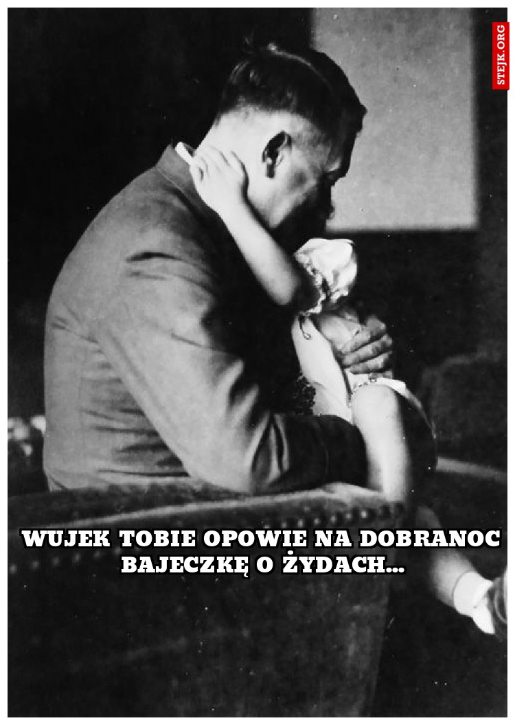 wujek tobie opowie na dobranoc bajeczkę o żydach...