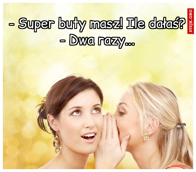 - Super buty masz! Ile dałaś? - Dwa razy...