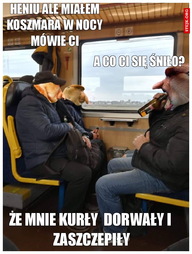 heniu ale miałem koszmara w nocy mówie ci