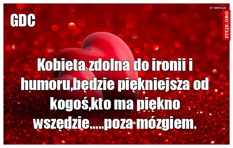 Kobieta zdolna do ironii i humoru,będzie piękniejsza od kogoś,kto ma piękno wszędzie.....poza mózgiem.