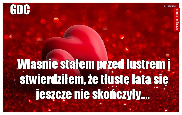 Własnie stałem przed lustrem i stwierdziłem, że tłuste lata się jeszcze nie skończyły.... 