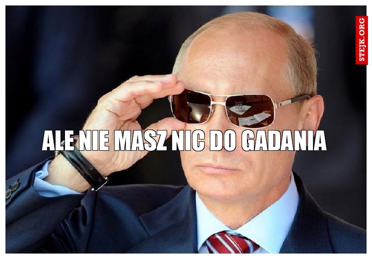 ALE NIE MASZ NIC DO GADANIA