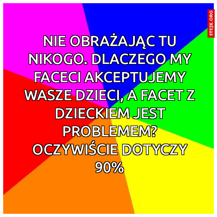 Nie obrażając tu nikogo. Dlaczego my faceci akceptujemy wasze dzieci, a facet z dzieckiem jest problemem? Oczywiście dotyczy 90%