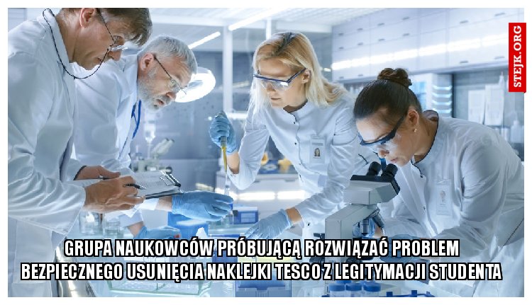 Grupa naukowców próbującą rozwiązać problem bezpiecznego usunięcia naklejki Tesco z legitymacji studenta