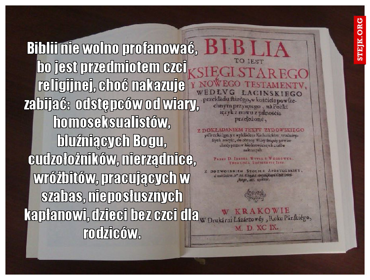 Biblii nie wolno profanować, bo jest przedmiotem czci religijnej, choć nakazuje zabijać:  odstępców od wiary, homoseksualistów, bluźniących Bogu, cudzołożników, nierządnice, wróżbitów, pracujących w szabas, nieposłusznych kapłanowi, dzieci bez czci dla rodziców.