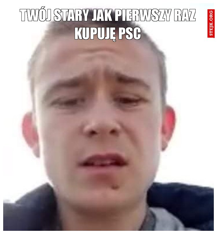 TWÓJ STARY JAK PIERWSZY RAZ KUPUJĘ PSC
