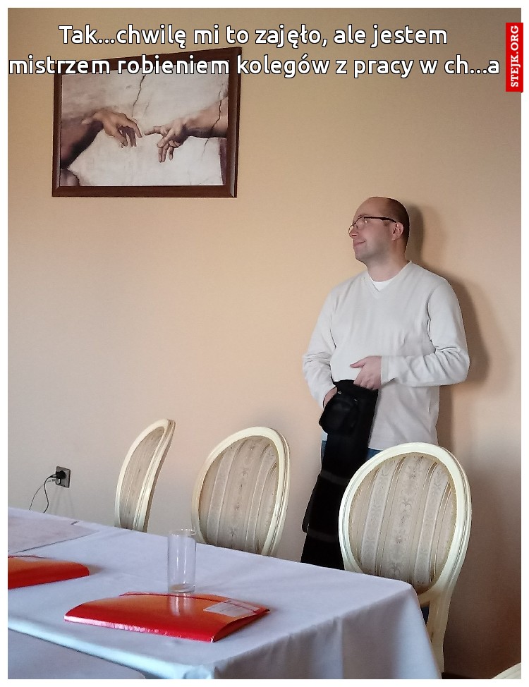 Tak...chwilę mi to zajęło, ale jestem mistrzem robieniem kolegów z pracy w ch...a