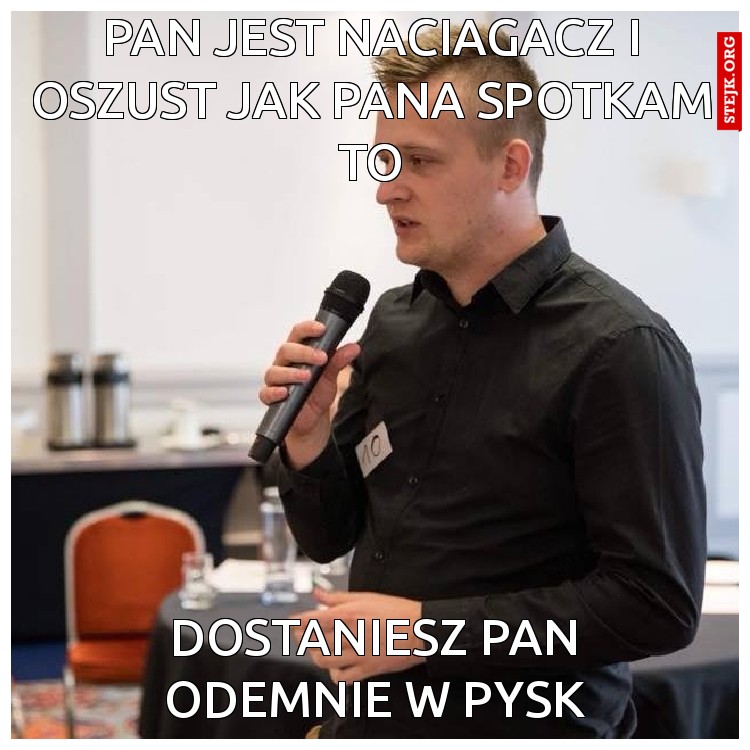 Pan Jest naciagacz i oszust jak pana spotkam to