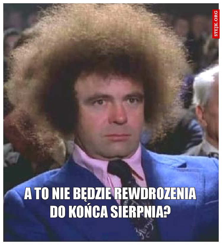 A to nie będzie rewdrozenia do końca sierpnia?