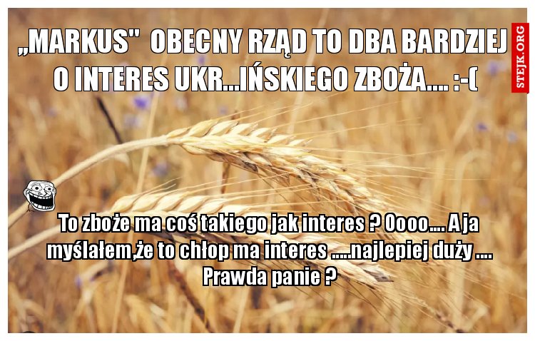 ,,markus"  Obecny rząd to dba bardziej  o interes ukr...ińskiego zboża.... :-(