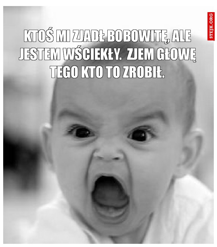 Ktoś mi zjadł bobowitę, ale jestem wściekły.  Zjem głowę tego kto to zrobił.