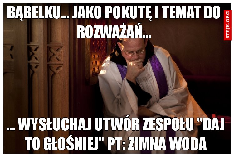 Bąbelku... Jako pokutę i temat do rozważań...