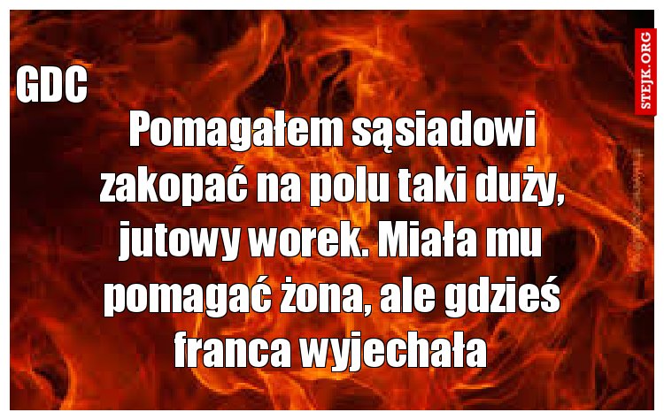Pomagałem sąsiadowi zakopać na polu taki duży, jutowy worek. Miała mu pomagać żona, ale gdzieś franca wyjechała