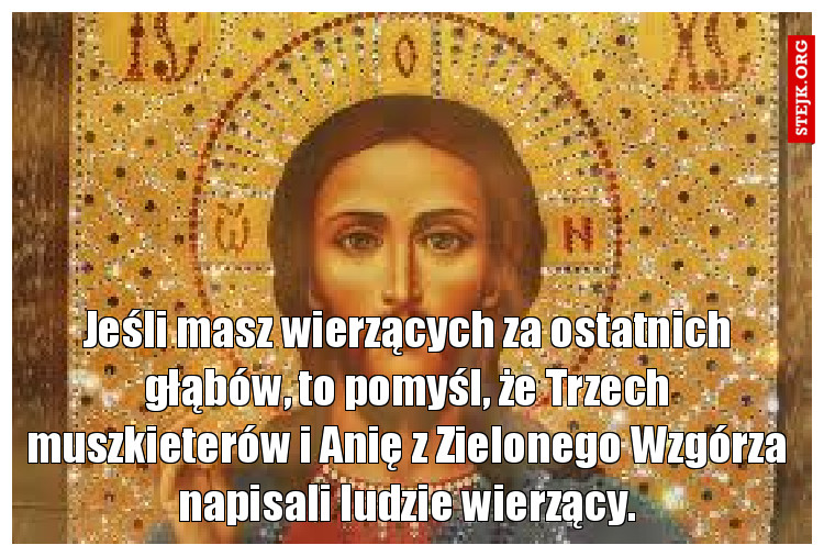 Jeśli masz wierzących za ostatnich głąbów, to pomyśl, że Trzech muszkieterów i Anię z Zielonego Wzgórza napisali ludzie wierzący.