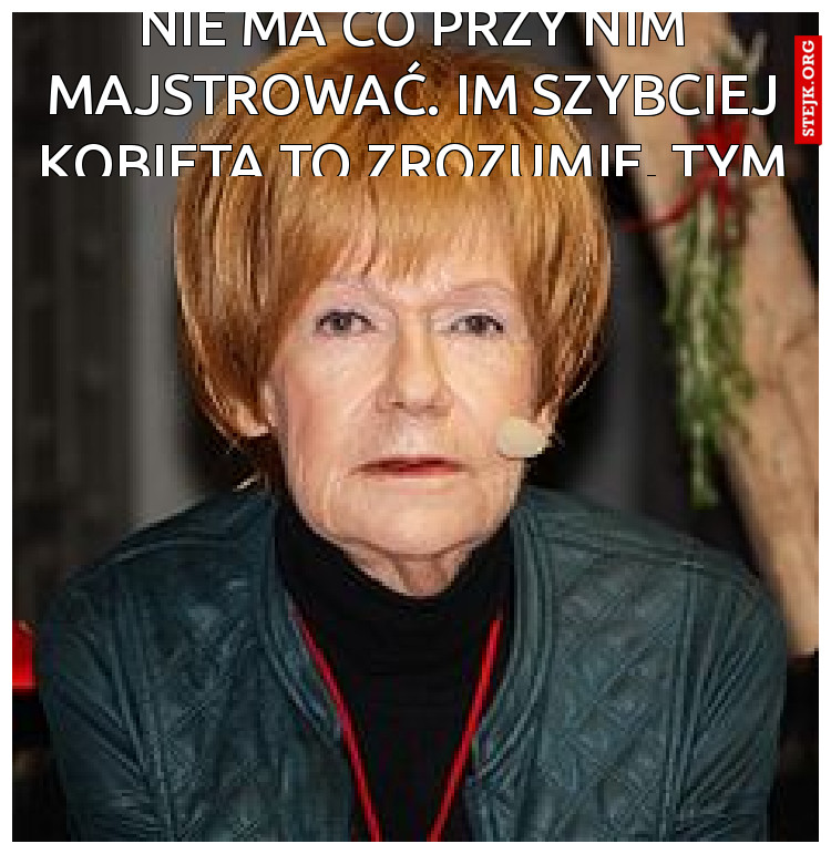 Mężczyzna jest jaki jest i nie ma co przy nim majstrować. Im szybciej kobieta to zrozumie, tym lepiej dla niej. I dla niego
